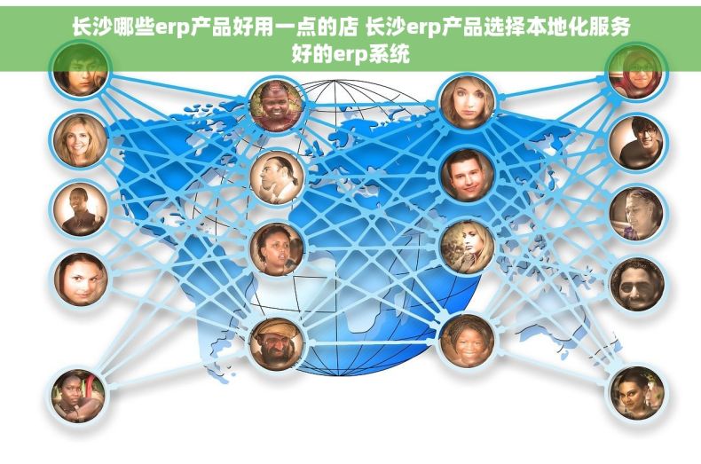 长沙哪些erp产品好用一点的店 长沙erp产品选择本地化服务好的erp系统