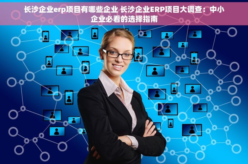 长沙企业erp项目有哪些企业 长沙企业ERP项目大调查：中小企业必看的选择指南