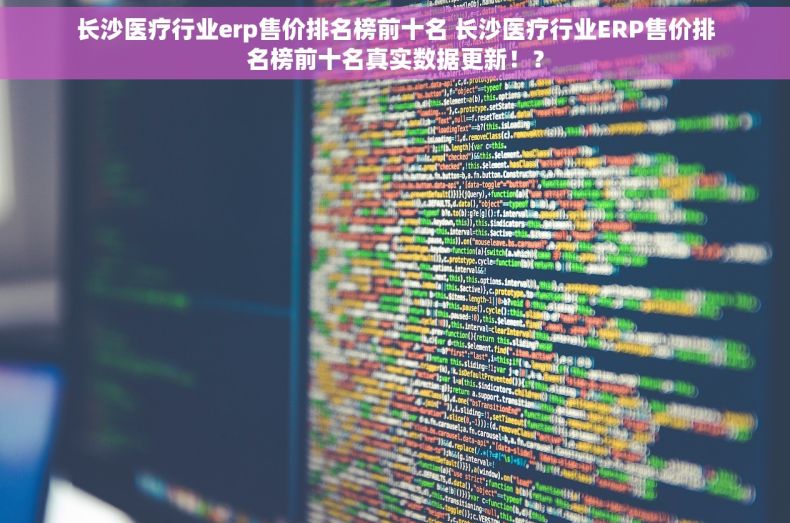 长沙医疗行业erp售价排名榜前十名 长沙医疗行业ERP售价排名榜前十名真实数据更新！？