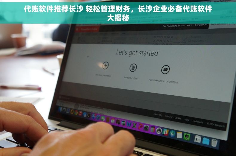代账软件推荐长沙 轻松管理财务，长沙企业必备代账软件大揭秘