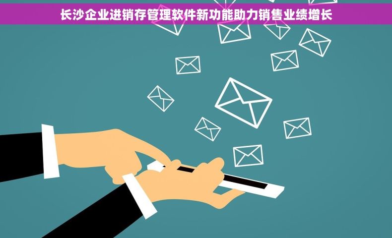 长沙企业进销存管理软件新功能助力销售业绩增长