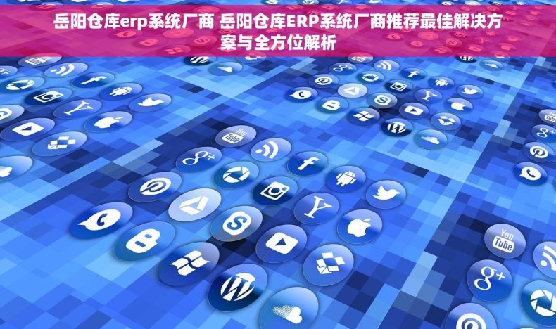 岳阳仓库erp系统厂商 岳阳仓库ERP系统厂商推荐最佳解决方案与全方位解析