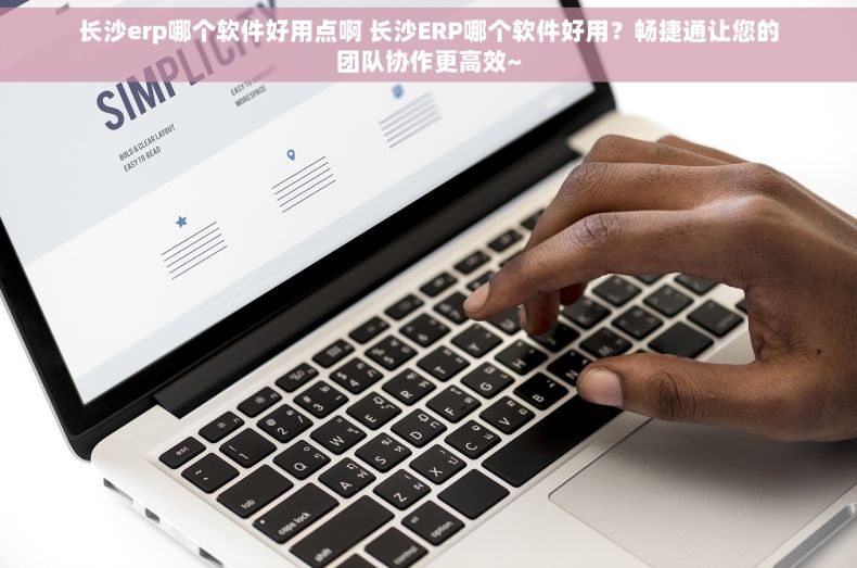 长沙erp哪个软件好用点啊 长沙ERP哪个软件好用？畅捷通让您的团队协作更高效~