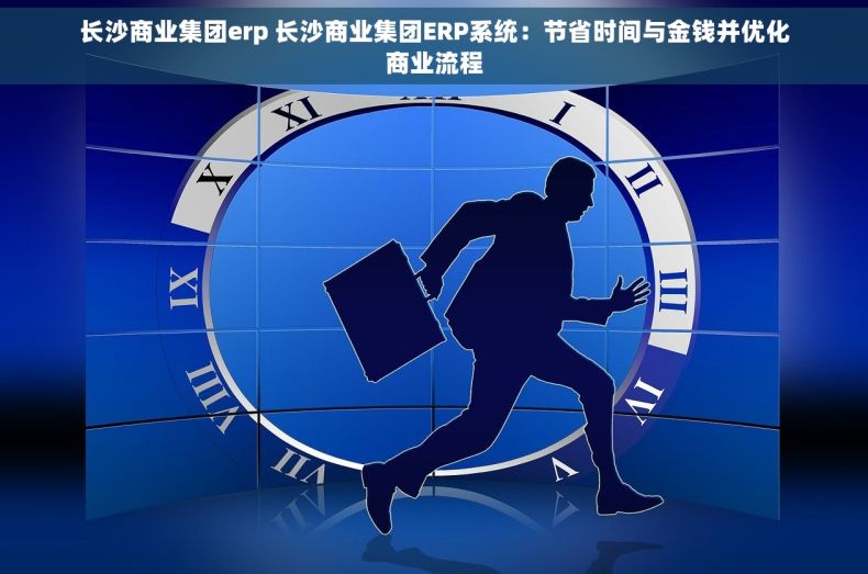 长沙商业集团erp 长沙商业集团ERP系统：节省时间与金钱并优化商业流程