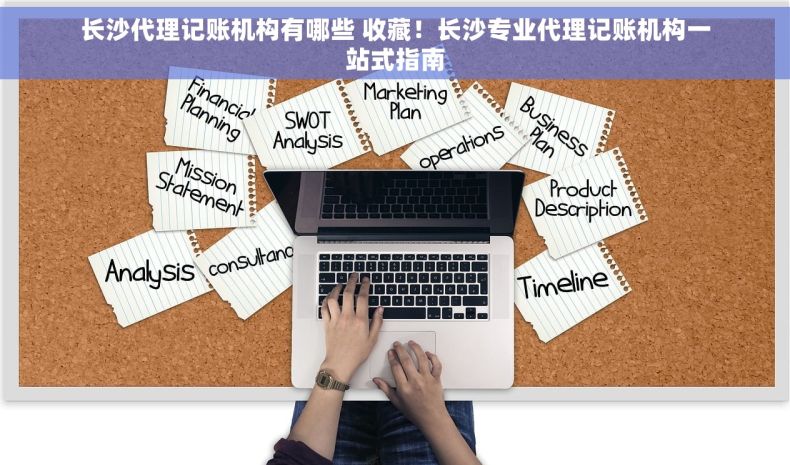 长沙代理记账机构有哪些 收藏！长沙专业代理记账机构一站式指南