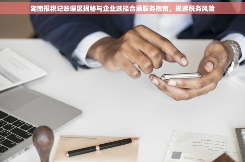 湖南报税记账误区揭秘与企业选择合适服务指南，规避税务风险