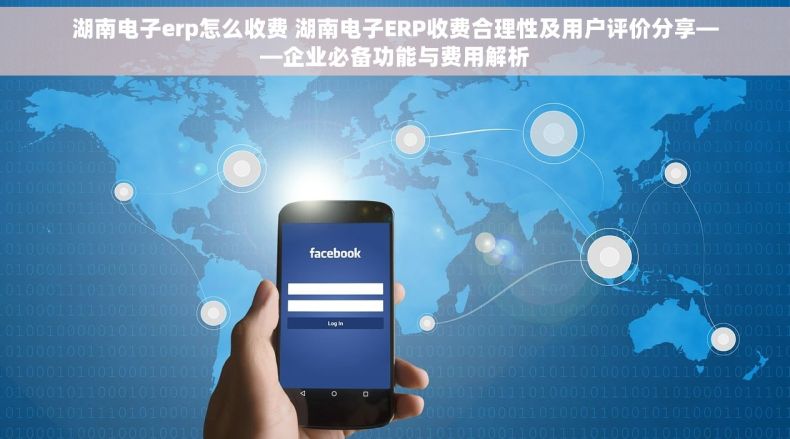 湖南电子erp怎么收费 湖南电子ERP收费合理性及用户评价分享——企业必备功能与费用解析
