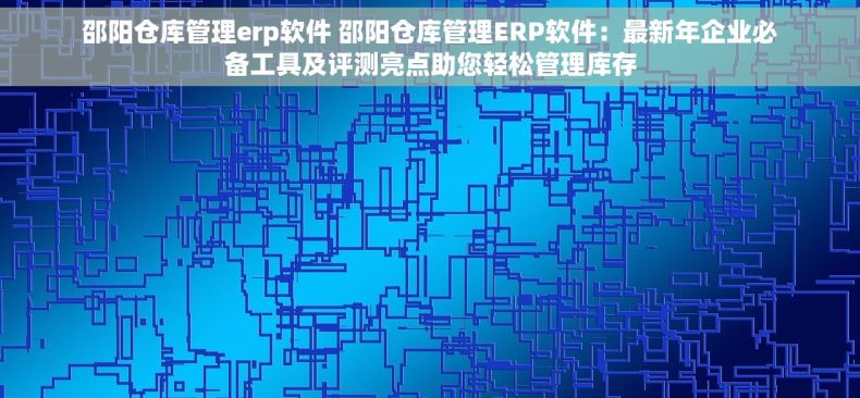 邵阳仓库管理erp软件 邵阳仓库管理ERP软件：最新年企业必备工具及评测亮点助您轻松管理库存