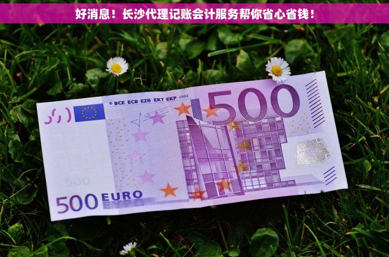 好消息！长沙代理记账会计服务帮你省心省钱！