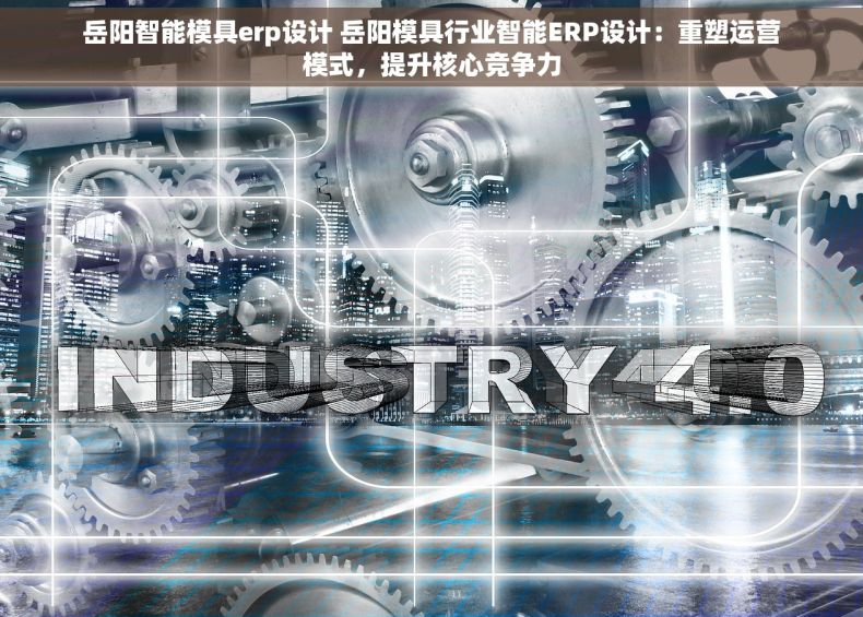 岳阳智能模具erp设计 岳阳模具行业智能ERP设计：重塑运营模式，提升核心竞争力