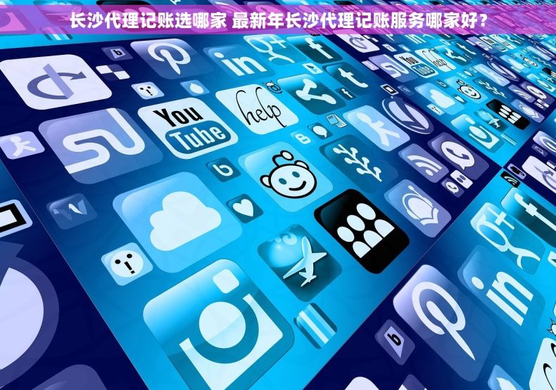 长沙代理记账选哪家 最新年长沙代理记账服务哪家好？