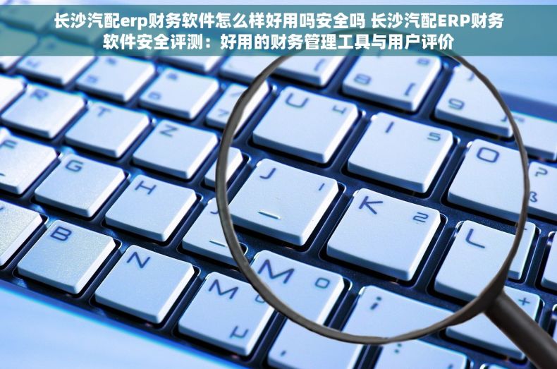 长沙汽配erp财务软件怎么样好用吗安全吗 长沙汽配ERP财务软件安全评测：好用的财务管理工具与用户评价