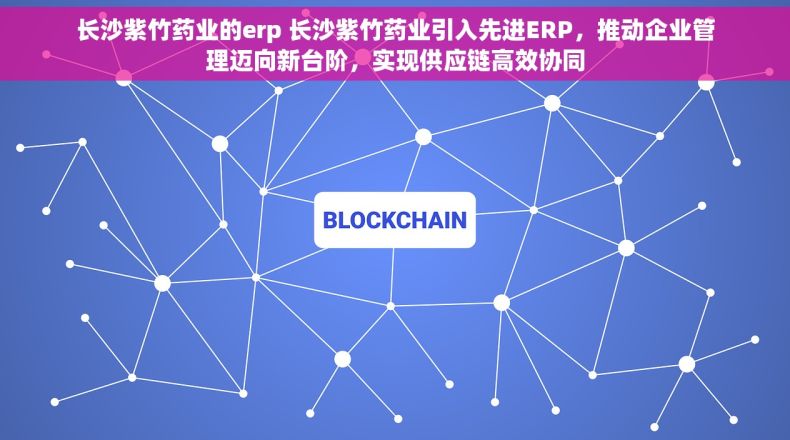 长沙紫竹药业的erp 长沙紫竹药业引入先进ERP，推动企业管理迈向新台阶，实现供应链高效协同