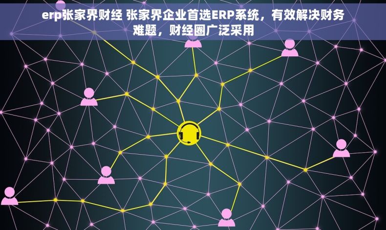 erp张家界财经 张家界企业首选ERP系统，有效解决财务难题，财经圈广泛采用
