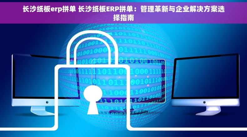 长沙纸板erp拼单 长沙纸板ERP拼单：管理革新与企业解决方案选择指南