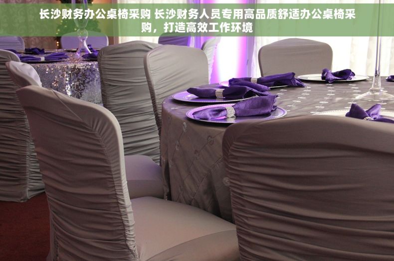 长沙财务办公桌椅采购 长沙财务人员专用高品质舒适办公桌椅采购，打造高效工作环境