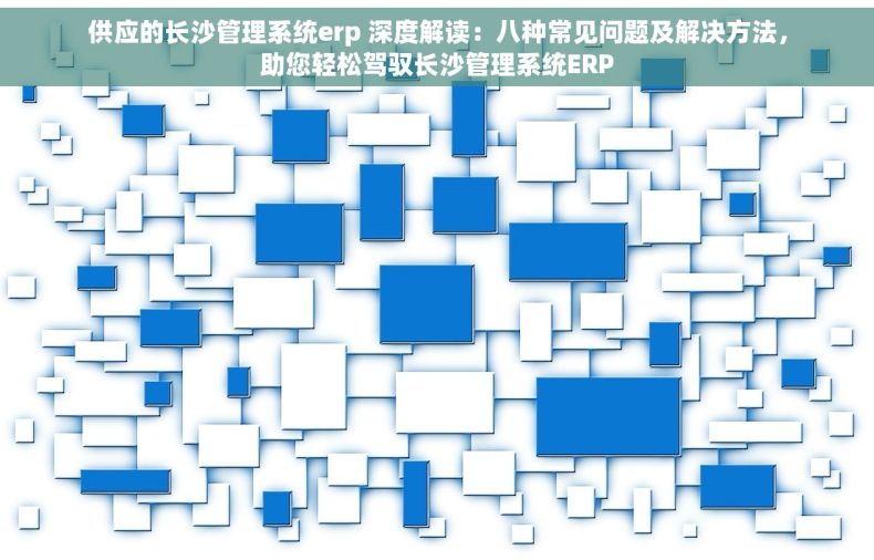 供应的长沙管理系统erp 深度解读：八种常见问题及解决方法，助您轻松驾驭长沙管理系统ERP