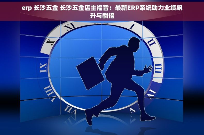 erp 长沙五金 长沙五金店主福音：最新ERP系统助力业绩飙升与翻倍