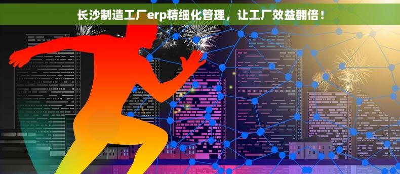 长沙制造工厂erp精细化管理，让工厂效益翻倍！