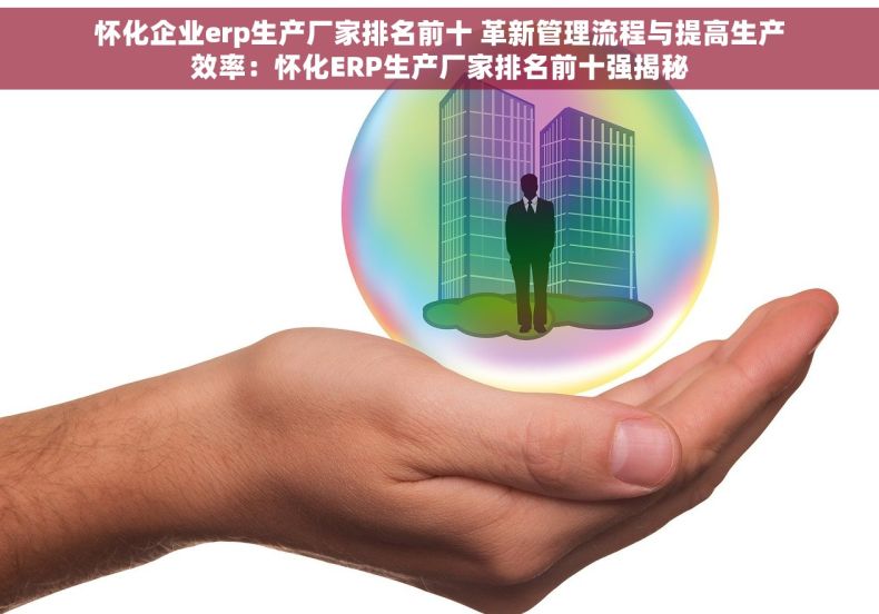 怀化企业erp生产厂家排名前十 革新管理流程与提高生产效率：怀化ERP生产厂家排名前十强揭秘