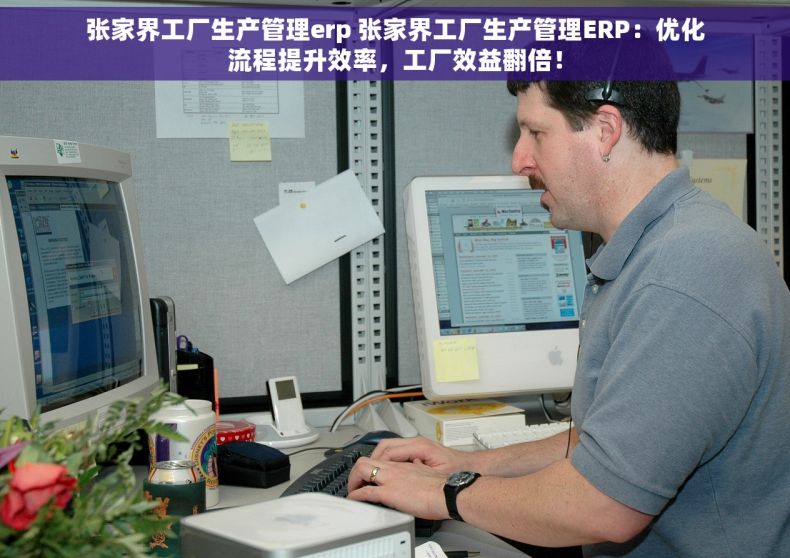 张家界工厂生产管理erp 张家界工厂生产管理ERP：优化流程提升效率，工厂效益翻倍！
