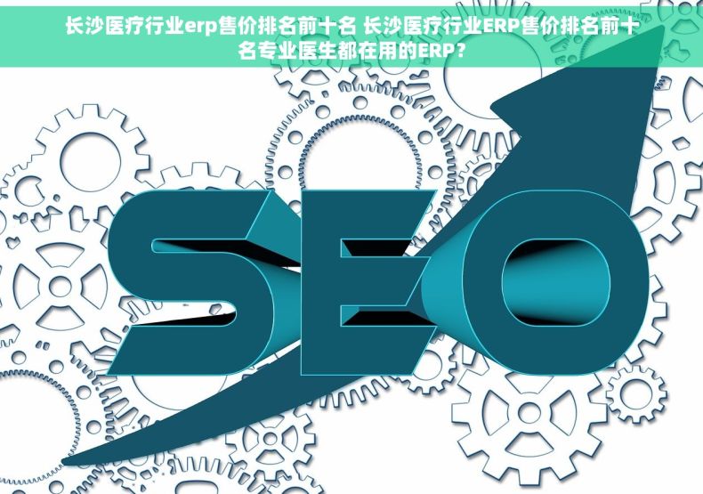 长沙医疗行业erp售价排名前十名 长沙医疗行业ERP售价排名前十名专业医生都在用的ERP？