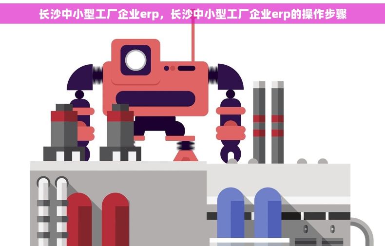 长沙中小型工厂企业erp，长沙中小型工厂企业erp的操作步骤