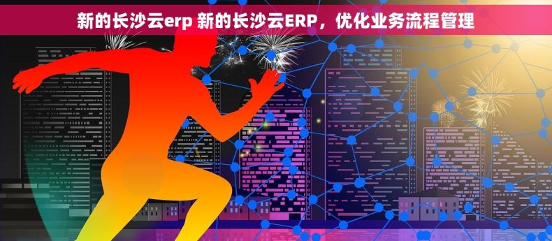 新的长沙云erp 新的长沙云ERP，优化业务流程管理