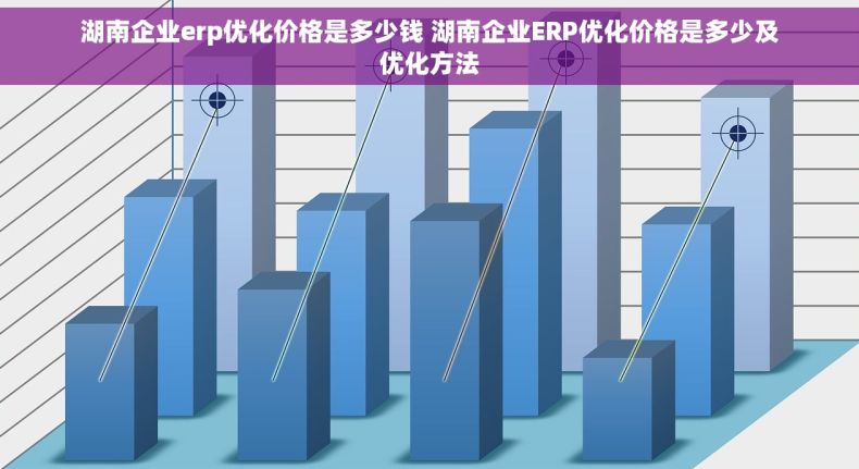 湖南企业erp优化价格是多少钱 湖南企业ERP优化价格是多少及优化方法