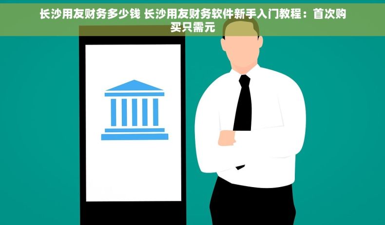 长沙用友财务多少钱 长沙用友财务软件新手入门教程：首次购买只需元