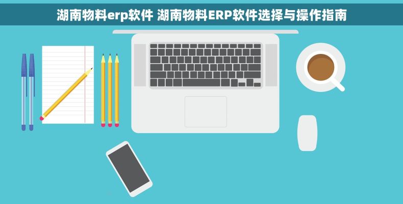 湖南物料erp软件 湖南物料ERP软件选择与操作指南