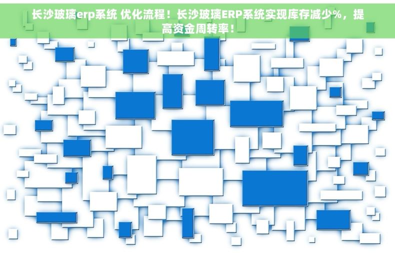 长沙玻璃erp系统 优化流程！长沙玻璃ERP系统实现库存减少%，提高资金周转率！