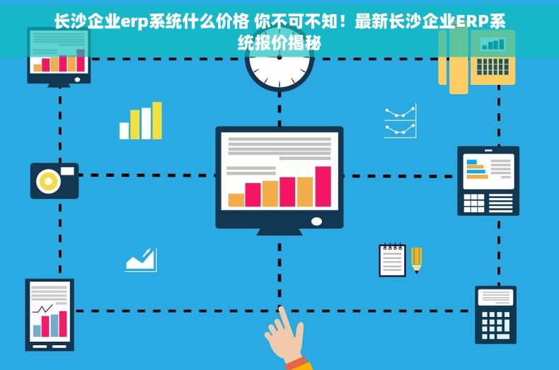 长沙企业erp系统什么价格 你不可不知！最新长沙企业ERP系统报价揭秘
