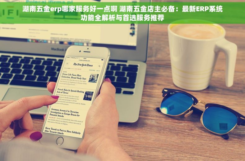 湖南五金erp哪家服务好一点啊 湖南五金店主必备：最新ERP系统功能全解析与首选服务推荐