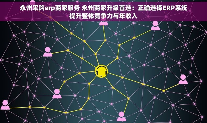 永州采购erp商家服务 永州商家升级首选：正确选择ERP系统提升整体竞争力与年收入