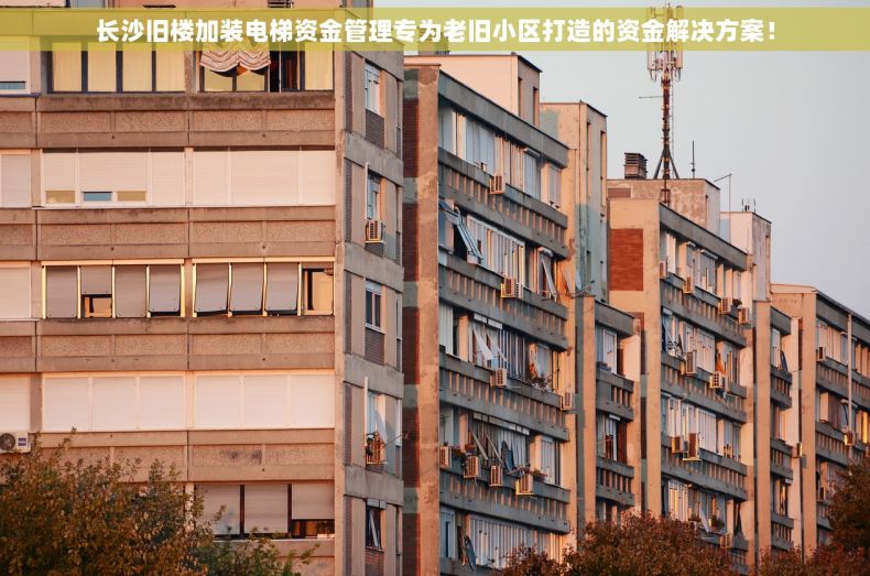 长沙旧楼加装电梯资金管理专为老旧小区打造的资金解决方案！