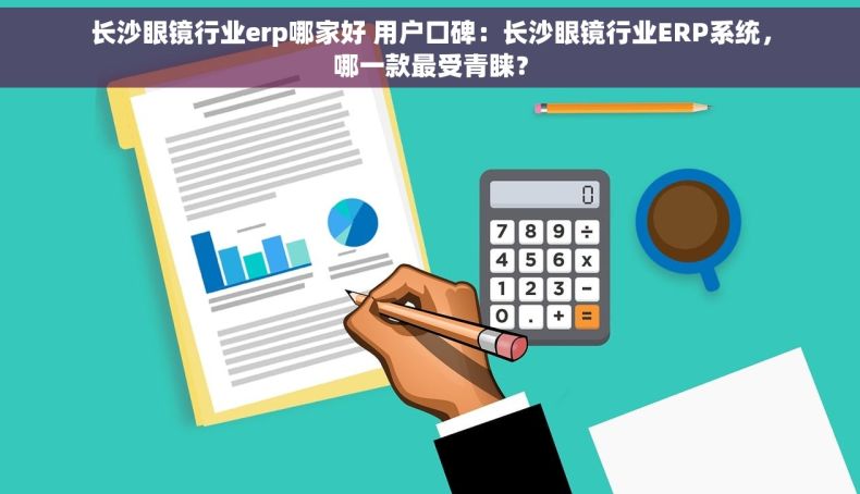 长沙眼镜行业erp哪家好 用户口碑：长沙眼镜行业ERP系统，哪一款最受青睐？