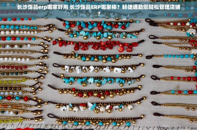 长沙饰品erp哪家好用 长沙饰品ERP哪家棒？畅捷通助您轻松管理店铺？