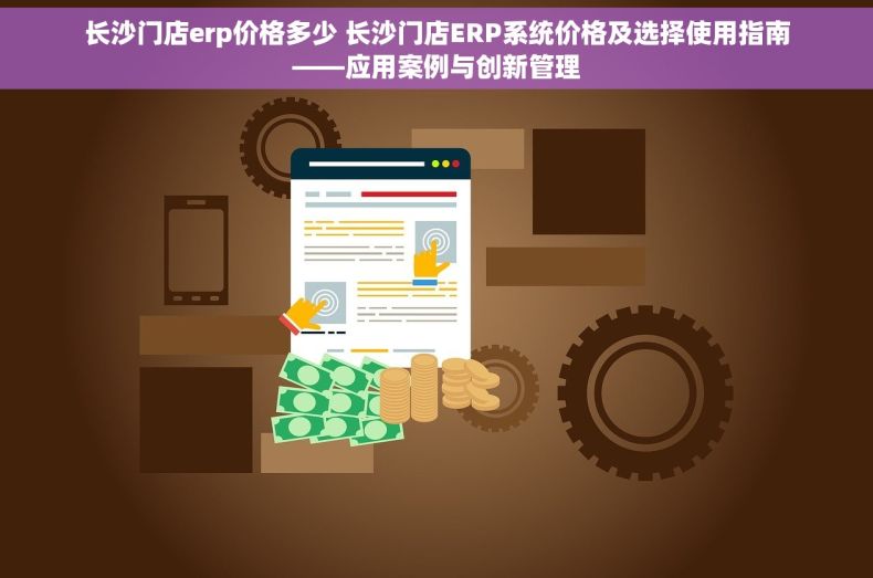 长沙门店erp价格多少 长沙门店ERP系统价格及选择使用指南——应用案例与创新管理
