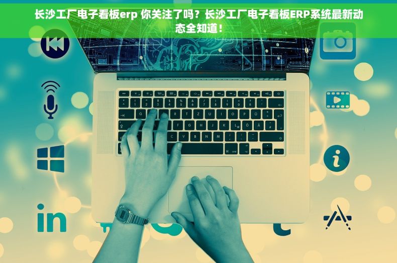 长沙工厂电子看板erp 你关注了吗？长沙工厂电子看板ERP系统最新动态全知道！