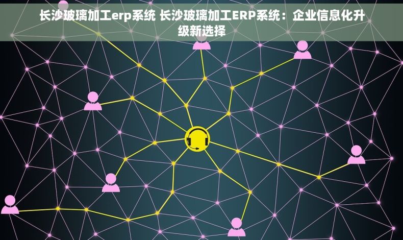 长沙玻璃加工erp系统 长沙玻璃加工ERP系统：企业信息化升级新选择