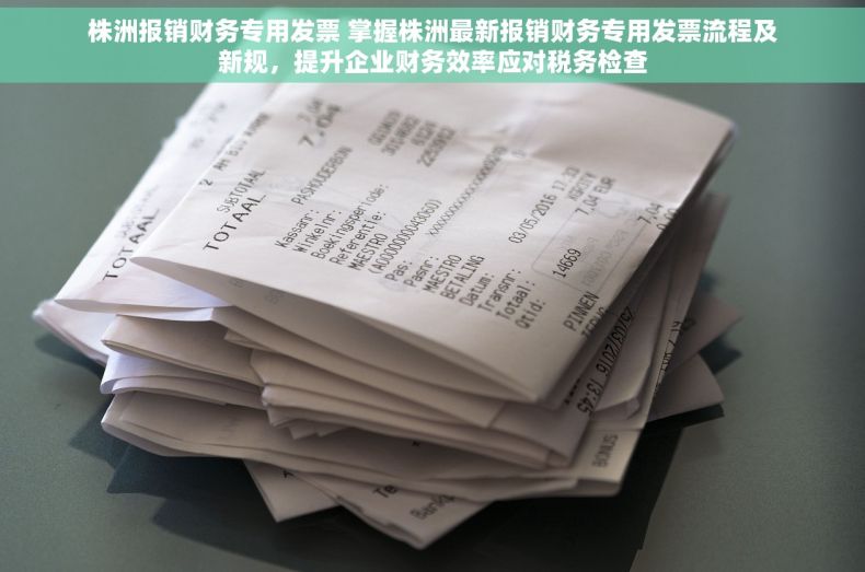 株洲报销财务专用发票 掌握株洲最新报销财务专用发票流程及新规，提升企业财务效率应对税务检查