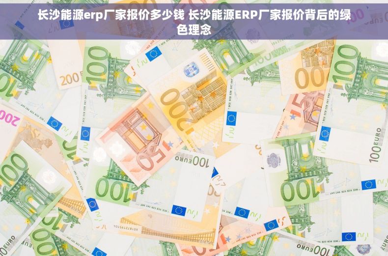 长沙能源erp厂家报价多少钱 长沙能源ERP厂家报价背后的绿色理念