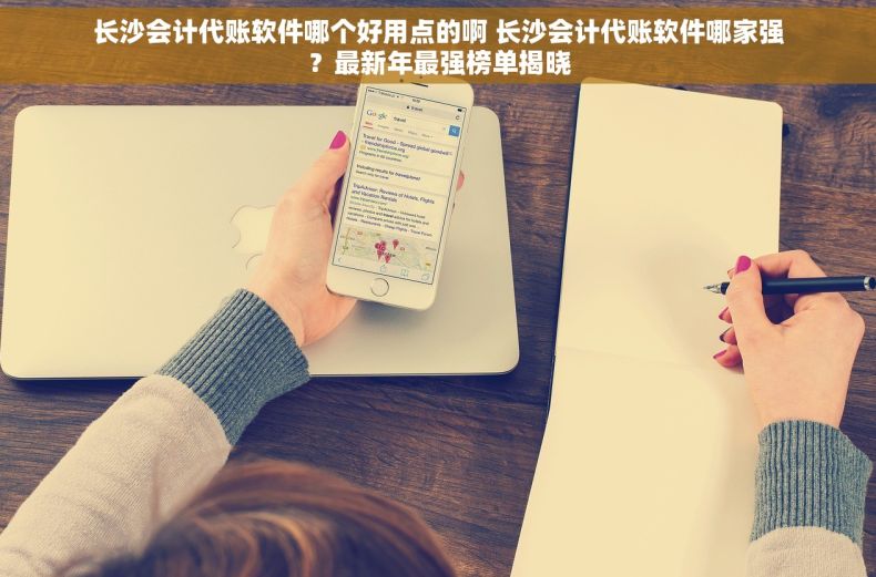 长沙会计代账软件哪个好用点的啊 长沙会计代账软件哪家强？最新年最强榜单揭晓