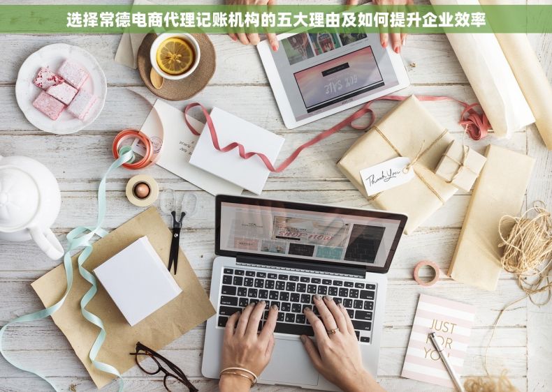 选择常德电商代理记账机构的五大理由及如何提升企业效率