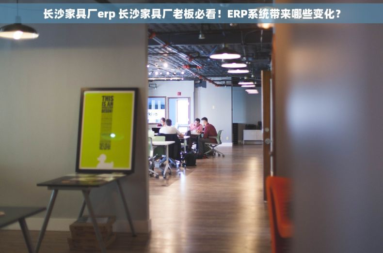 长沙家具厂erp 长沙家具厂老板必看！ERP系统带来哪些变化？