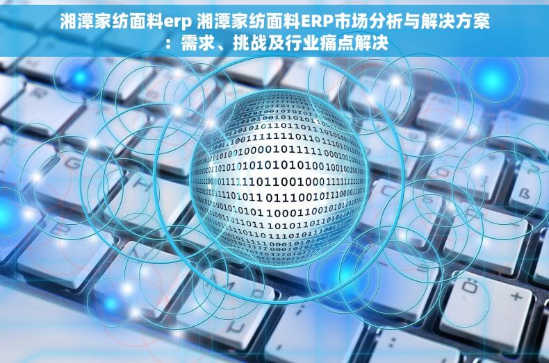 湘潭家纺面料erp 湘潭家纺面料ERP市场分析与解决方案：需求、挑战及行业痛点解决