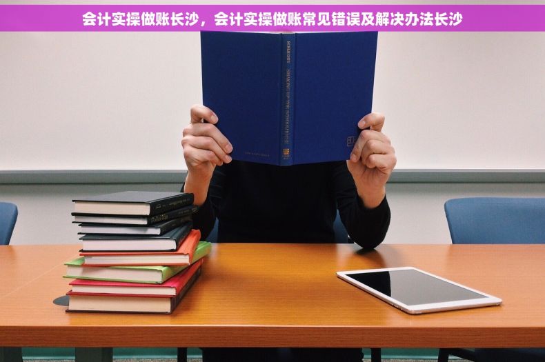会计实操做账长沙，会计实操做账常见错误及解决办法长沙