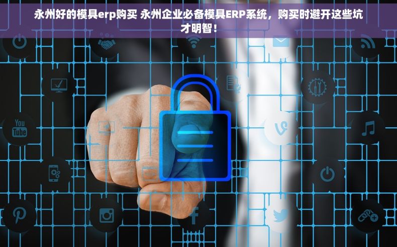 永州好的模具erp购买 永州企业必备模具ERP系统，购买时避开这些坑才明智！