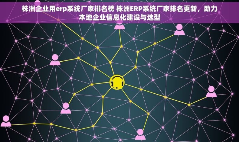 株洲企业用erp系统厂家排名榜 株洲ERP系统厂家排名更新，助力本地企业信息化建设与选型
